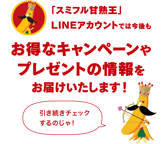 「スミフル甘熟王」LINEアカウントでは今後もお得なキャンペーンやプレゼントの情報をお届けいたします！次回も忘れず応募してほしいのじゃ