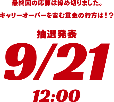 最終回の応募は締め切りました。キャリーオーバーを含む賞金の行方は！？抽選発表 9月21日12:00