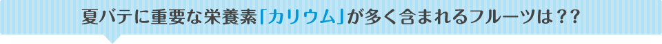 夏バテに重要な栄養素「カリウム」が多く含まれるフルーツは？？