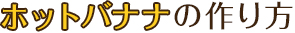 ホットバナナの作り方