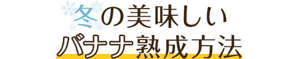 冬の美味しいバナナ熟成方法